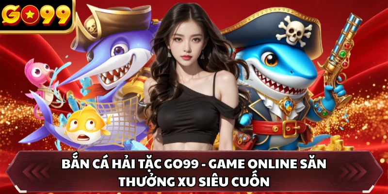Bắn Cá Hải Tặc GO99 - Game Online Săn Thưởng Xu Siêu Cuốn 3 Bắn Cá Hải Tặc GO99 - Game Online Săn Thưởng Xu Siêu Cuốn