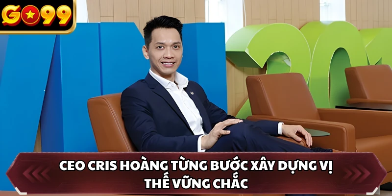 CEO Cris Hoàng 1 CEO Cris Hoàng từng bước xây dựng vị thế vững chắc