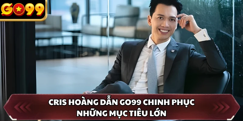 CEO Cris Hoàng 5 Cris Hoàng dẫn GO99 chinh phục những mục tiêu lớn